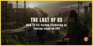 How To Fix The Last of Us Part 1 Screen Flickering or Tearing Issue on PC?